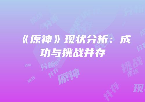 《原神》现状分析：成功与挑战并存