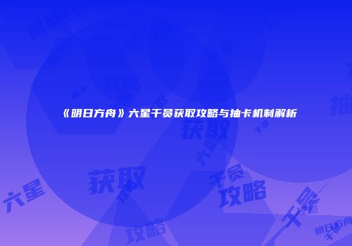 《明日方舟》六星干员获取攻略与抽卡机制解析