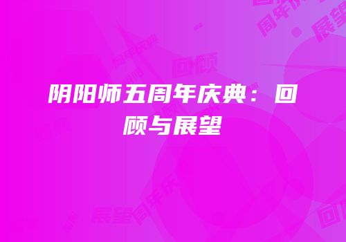 阴阳师五周年庆典：回顾与展望
