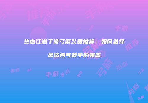 热血江湖手游弓箭装备推荐:如何选择最适合弓箭手的装备