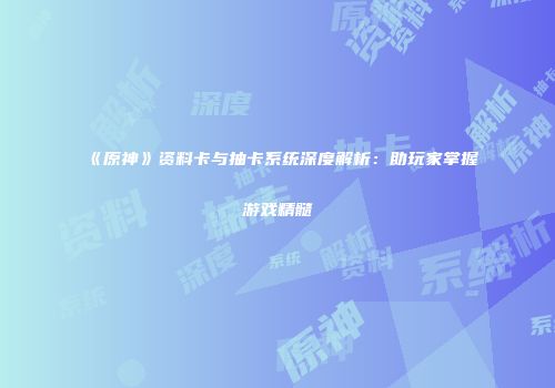 《原神》资料卡与抽卡系统深度解析：助玩家掌握游戏精髓