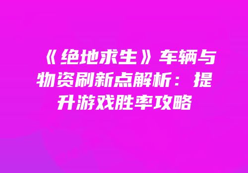 《绝地求生》车辆与物资刷新点解析：提升游戏胜率攻略