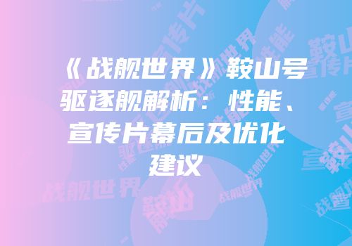 《战舰世界》鞍山号驱逐舰解析：性能、宣传片幕后及优化建议