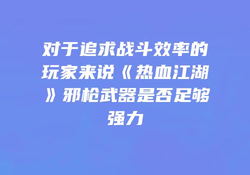 对于追求战斗效率的玩家来说《热血江湖》邪枪武器是否足够强力
