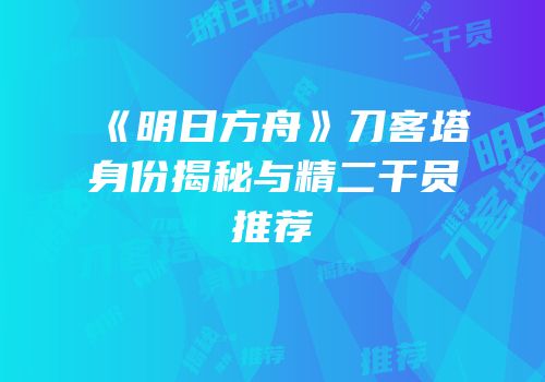 《明日方舟》刀客塔身份揭秘与精二干员推荐