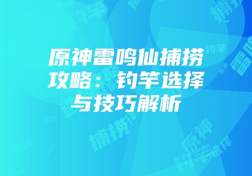 原神雷鸣仙捕捞攻略：钓竿选择与技巧解析