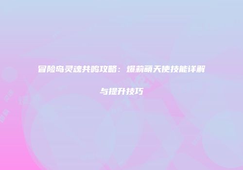 冒险岛灵魂共鸣攻略：爆莉萌天使技能详解与提升技巧