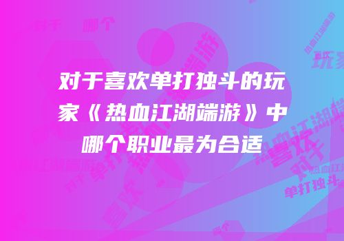 对于喜欢单打独斗的玩家《热血江湖端游》中哪个职业最为合适