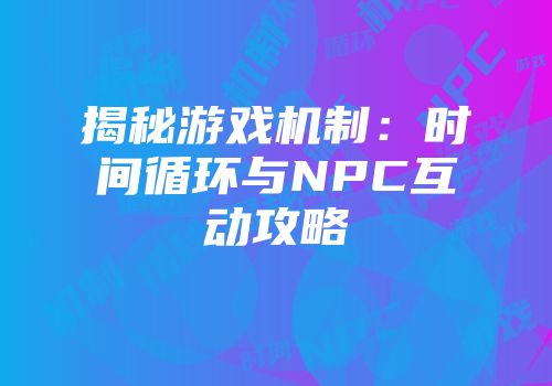 揭秘游戏机制：时间循环与NPC互动攻略