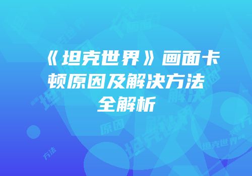 《坦克世界》画面卡顿原因及解决方法全解析