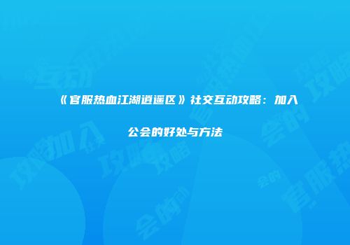 《官服热血江湖逍遥区》社交互动攻略：加入公会的好处与方法