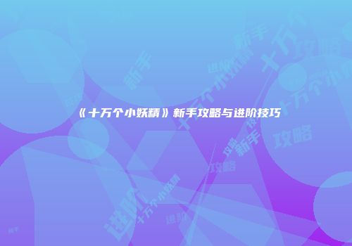《十万个小妖精》新手攻略与进阶技巧