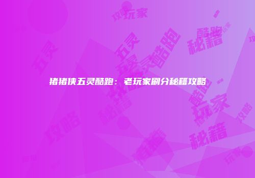 猪猪侠五灵酷跑：老玩家刷分秘籍攻略