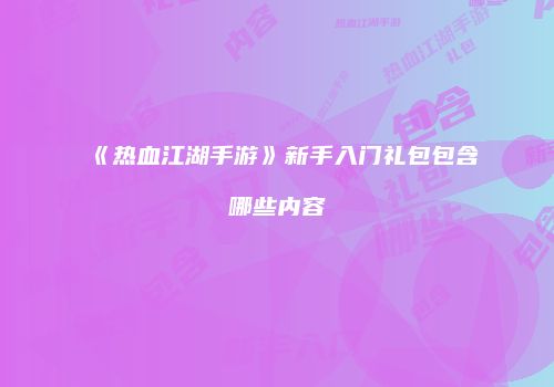 《热血江湖手游》新手入门礼包包含哪些内容