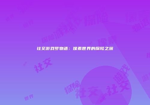 社交游戏梦物语：像素世界的探险之旅