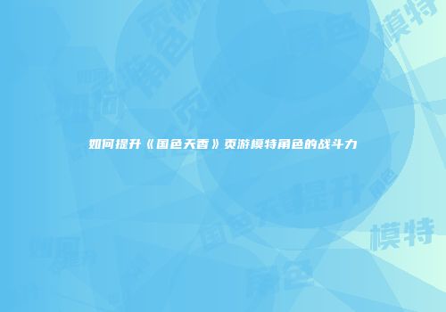 如何提升《国色天香》页游模特角色的战斗力