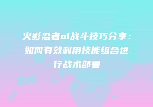 火影忍者ol战斗技巧分享：如何有效利用技能组合进行战术部署