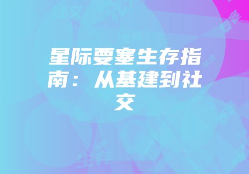 星际要塞生存指南：从基建到社交