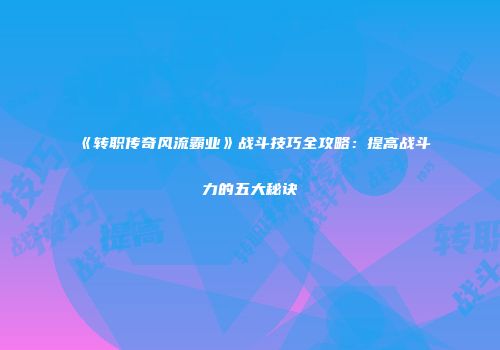 《转职传奇风流霸业》战斗技巧全攻略：提高战斗力的五大秘诀
