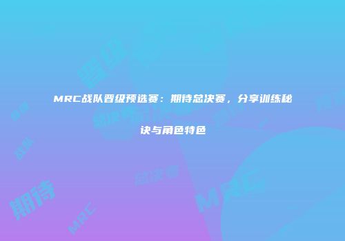 MRC战队晋级预选赛：期待总决赛，分享训练秘诀与角色特色