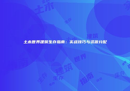 土木世界建筑生存指南：实战技巧与资源分配