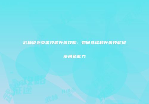 武林征途页游技能升级攻略:如何选择和升级技能提高角色能力