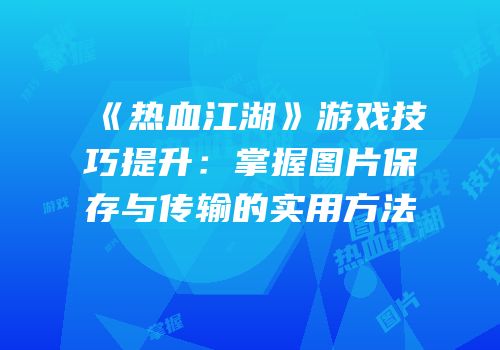 《热血江湖》游戏技巧提升：掌握图片保存与传输的实用方法
