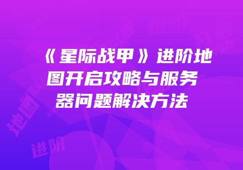 《星际战甲》进阶地图开启攻略与服务器问题解决方法