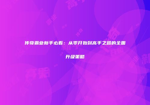 传奇霸业新手必看：从零开始到高手之路的全面升级策略