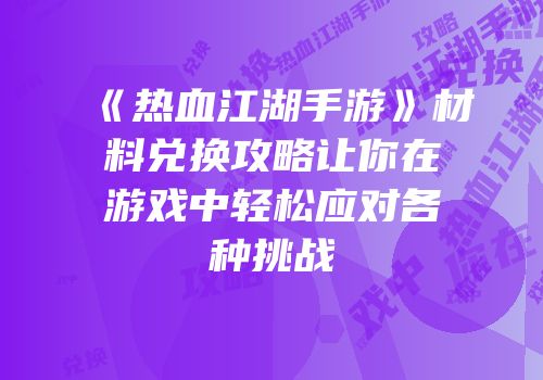 《热血江湖手游》材料兑换攻略让你在游戏中轻松应对各种挑战