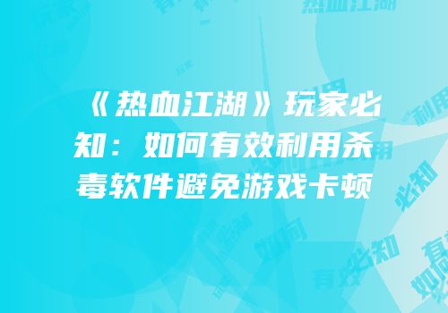 《热血江湖》玩家必知：如何有效利用杀毒软件避免游戏卡顿