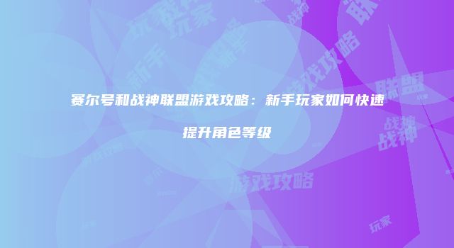 赛尔号和战神联盟游戏攻略:新手玩家如何快速提升角色等级