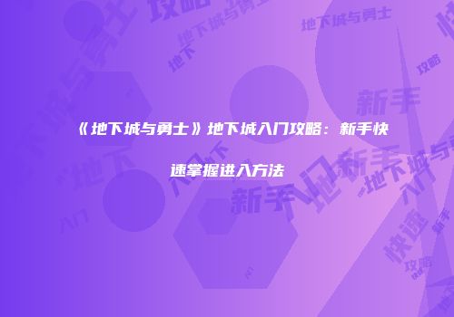 《地下城与勇士》地下城入门攻略：新手快速掌握进入方法