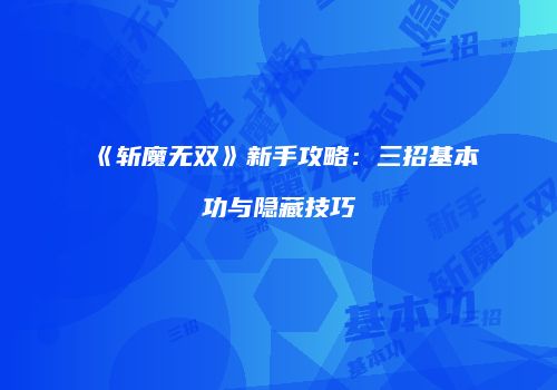 《斩魔无双》新手攻略：三招基本功与隐藏技巧