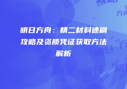 明日方舟：精二材料速刷攻略及资质凭证获取方法解析