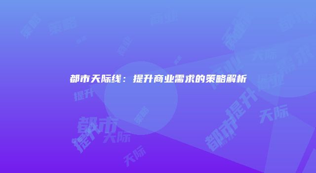 都市天际线：提升商业需求的策略解析