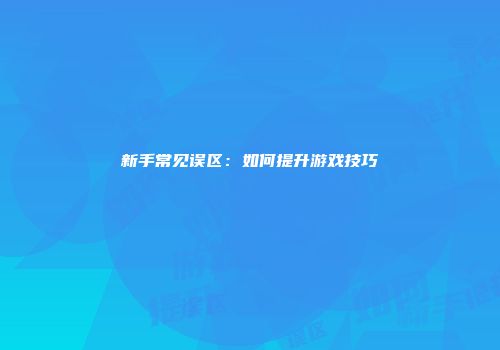 新手常见误区：如何提升游戏技巧