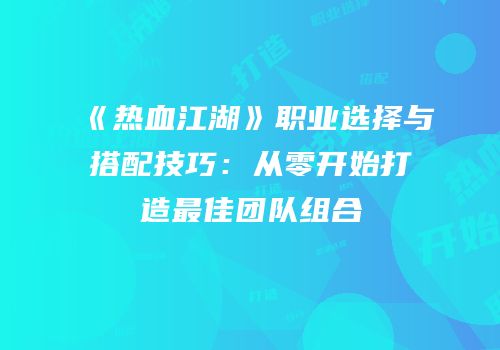《热血江湖》职业选择与搭配技巧：从零开始打造最佳团队组合