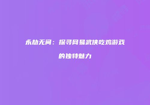 永劫无间：探寻网易武侠吃鸡游戏的独特魅力