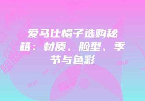 爱马仕帽子选购秘籍：材质、脸型、季节与色彩