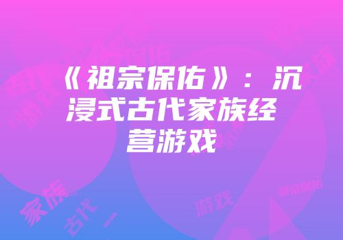 《祖宗保佑》：沉浸式古代家族经营游戏