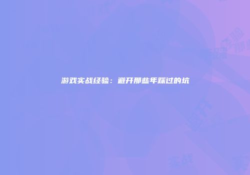 游戏实战经验：避开那些年踩过的坑