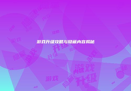 游戏升级攻略与隐藏内容揭秘