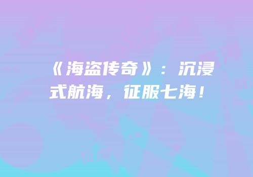 《海盗传奇》：沉浸式航海，征服七海！