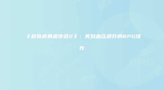 《超有病勇者传说2》：笑到血压飙升的RPG续作