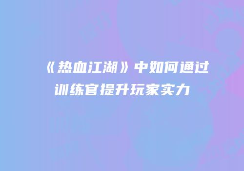 《热血江湖》中如何通过训练官提升玩家实力