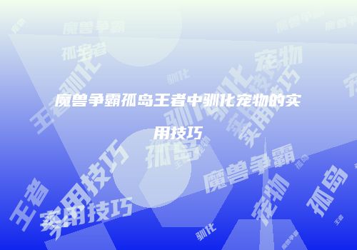 魔兽争霸孤岛王者中驯化宠物的实用技巧