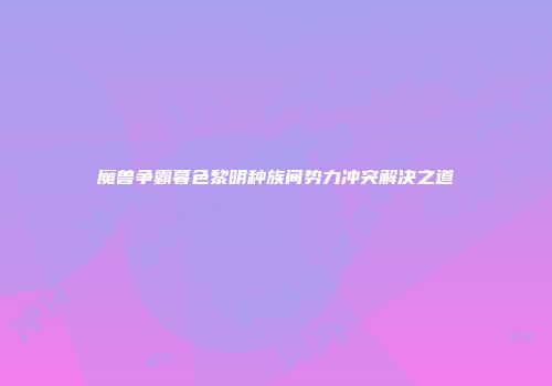 魔兽争霸暮色黎明种族间势力冲突解决之道