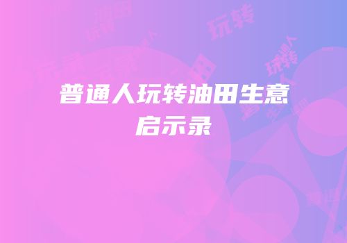普通人玩转油田生意启示录