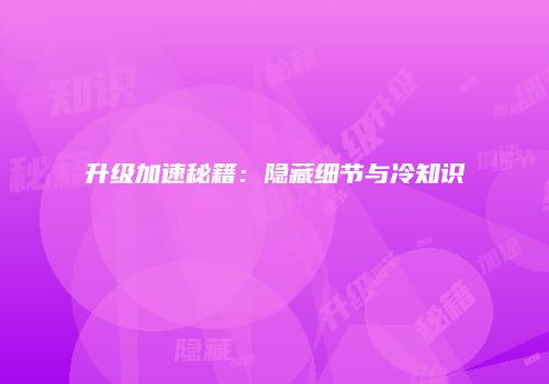 升级加速秘籍：隐藏细节与冷知识